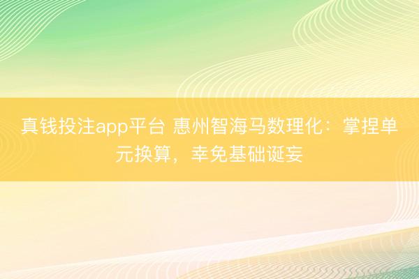 真钱投注app平台 惠州智海马数理化:掌捏单元换算,幸免基础诞妄