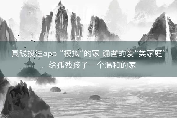 真钱投注app “模拟”的家 确凿的爱“类家庭”，给孤残孩子一个温和的家