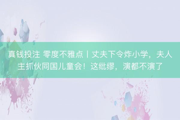 真钱投注 零度不雅点丨丈夫下令炸小学，夫人主抓伙同国儿童会！这纰缪，演都不演了