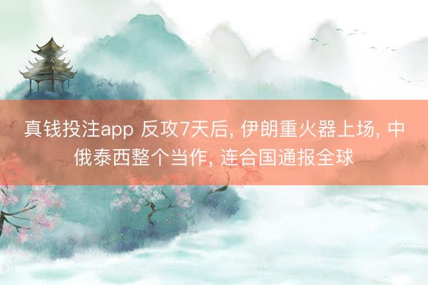 真钱投注app 反攻7天后， 伊朗重火器上场， 中俄泰西整个当作， 连合国通报全球