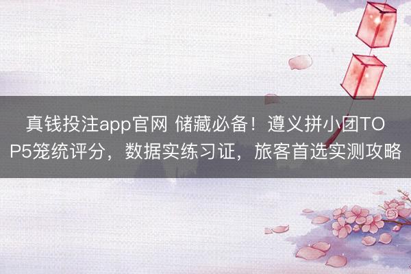 真钱投注app官网 储藏必备！遵义拼小团TOP5笼统评分，数据实练习证，旅客首选实测攻略