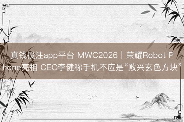 真钱投注app平台 MWC2026|荣耀Robot Phone亮相 CEO李健称手机不应是“败兴玄色方块”
