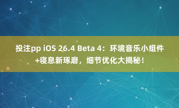 投注pp iOS 26.4 Beta 4：环境音乐小组件+寝息新琢磨，细节优化大揭秘！