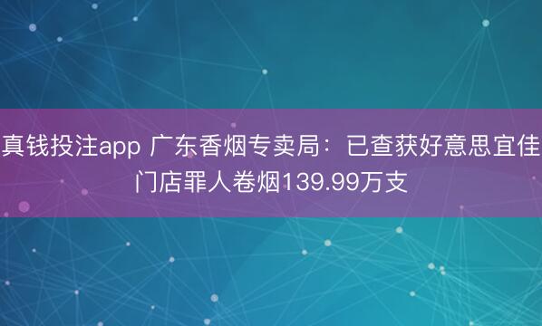 真钱投注app 广东香烟专卖局：已查获好意思宜佳门店罪人卷烟139.99万支