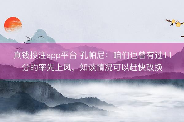 真钱投注app平台 孔帕尼：咱们也曾有过11分的率先上风，知谈情况可以赶快改换