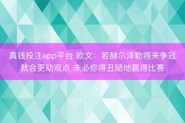 真钱投注app平台 欧文：若赫尔泽勒将来争冠就会更动观点 未必你得丑陋地赢得比赛