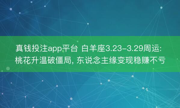 真钱投注app平台 白羊座3.23-3.29周运: 桃花升温破僵局， 东说念主缘变现稳赚不亏