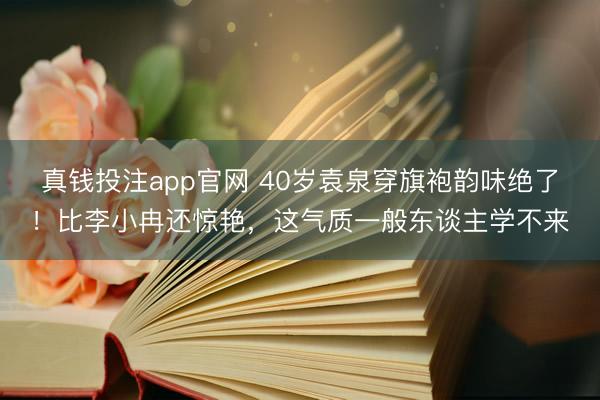 真钱投注app官网 40岁袁泉穿旗袍韵味绝了！比李小冉还惊艳，这气质一般东谈主学不来