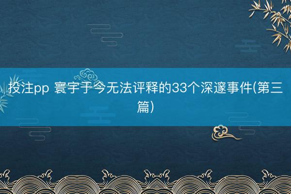 投注pp 寰宇于今无法评释的33个深邃事件(第三篇)