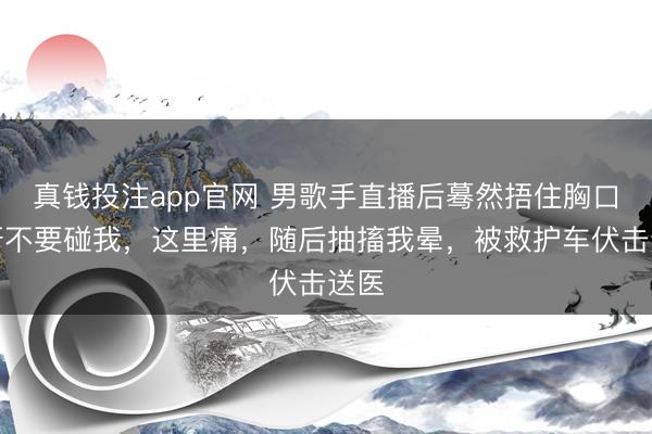 真钱投注app官网 男歌手直播后蓦然捂住胸口呼吁不要碰我,这里痛,随后抽搐我晕,被救护车伏击送医