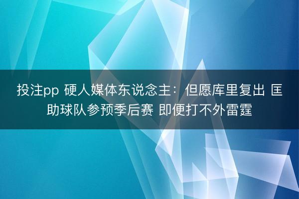 投注pp 硬人媒体东说念主:但愿库里复出 匡助球队参预季后赛 即便打不外雷霆