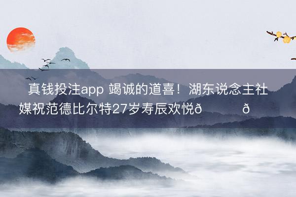 真钱投注app 竭诚的道喜！湖东说念主社媒祝范德比尔特27岁寿辰欢悦🎂🎂