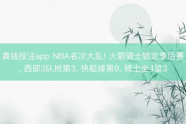 真钱投注app NBA名次大乱! 火箭骑士锁定季后赛， 西部3队抢第3， 快船掉第9， 骑士坐4望3