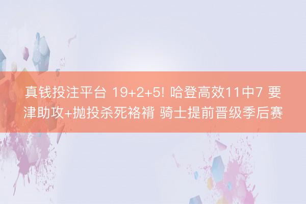 真钱投注平台 19+2+5! 哈登高效11中7 要津助攻+抛投杀死袼褙 骑士提前晋级季后赛