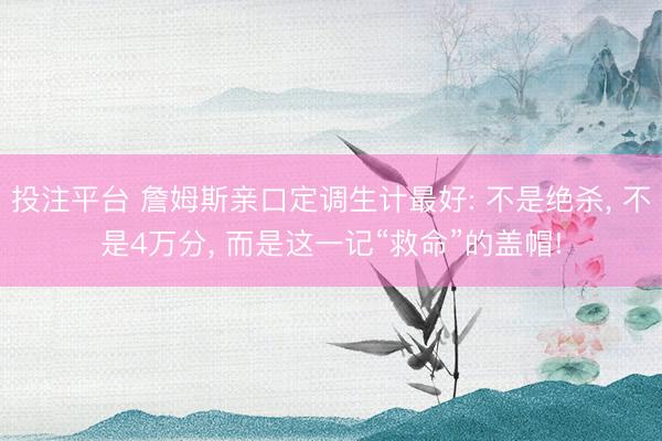 投注平台 詹姆斯亲口定调生计最好: 不是绝杀, 不是4万分, 而是这一记“救命”的盖帽!