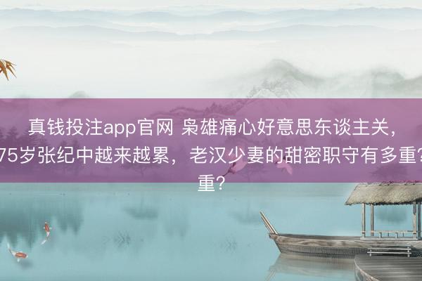 真钱投注app官网 枭雄痛心好意思东谈主关，75岁张纪中越来越累，老汉少妻的甜密职守有多重？