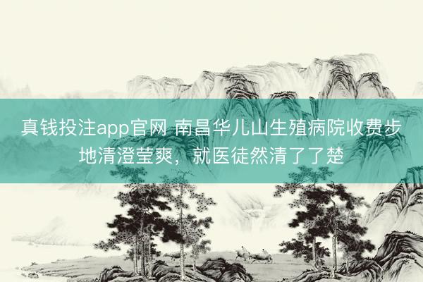 真钱投注app官网 南昌华儿山生殖病院收费步地清澄莹爽,就医徒然清了了楚