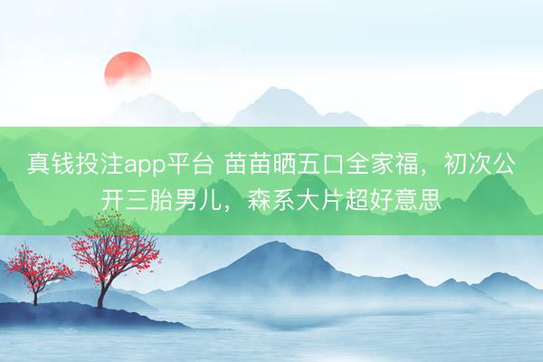 真钱投注app平台 苗苗晒五口全家福,初次公开三胎男儿,森系大片超好意思
