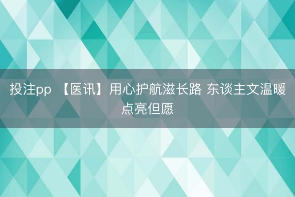 投注pp 【医讯】用心护航滋长路 东谈主文温暖点亮但愿