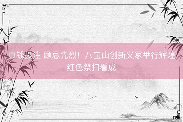 真钱投注 顾忌先烈！八宝山创新义冢举行辉煌红色祭扫看成