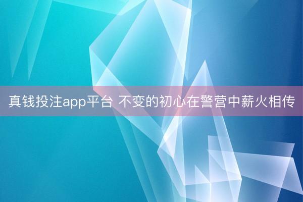 真钱投注app平台 不变的初心在警营中薪火相传