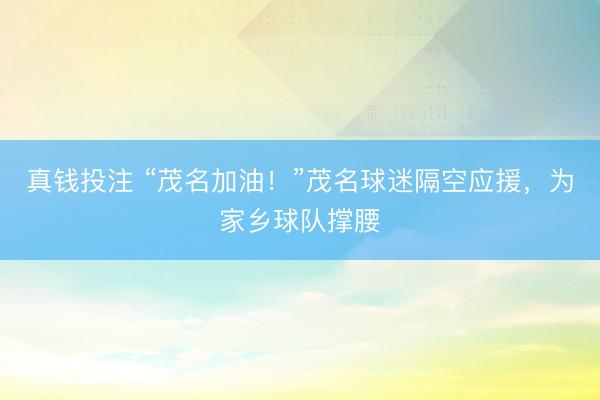 真钱投注 “茂名加油!”茂名球迷隔空应援,为家乡球队撑腰