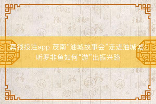 真钱投注app 茂南“油城故事会”走进油城墟：听罗非鱼如何“游”出振兴路