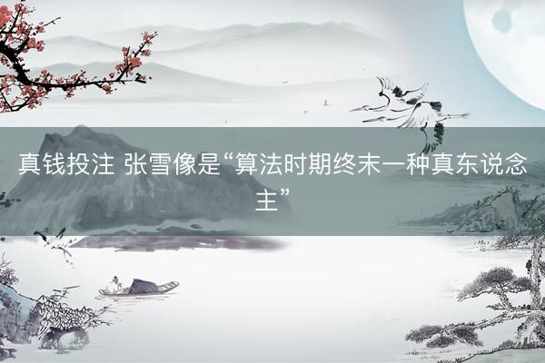 真钱投注 张雪像是“算法时期终末一种真东说念主”