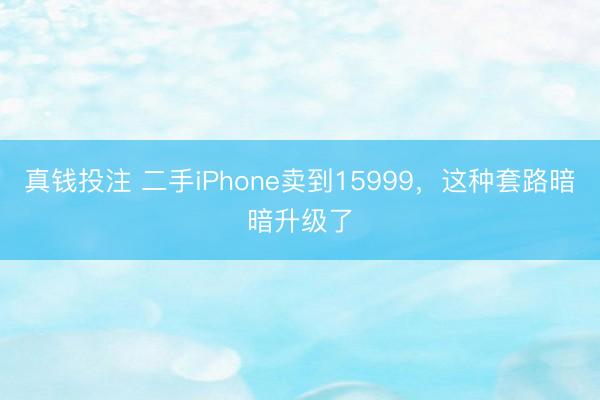 真钱投注 二手iPhone卖到15999，这种套路暗暗升级了