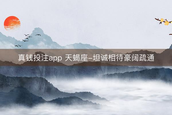 真钱投注app 天蝎座-坦诚相待豪阔疏通