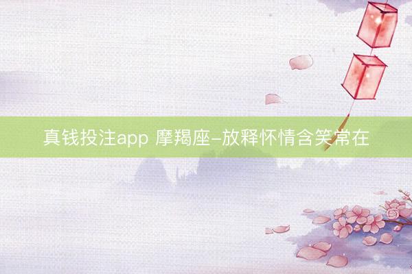 真钱投注app 摩羯座-放释怀情含笑常在