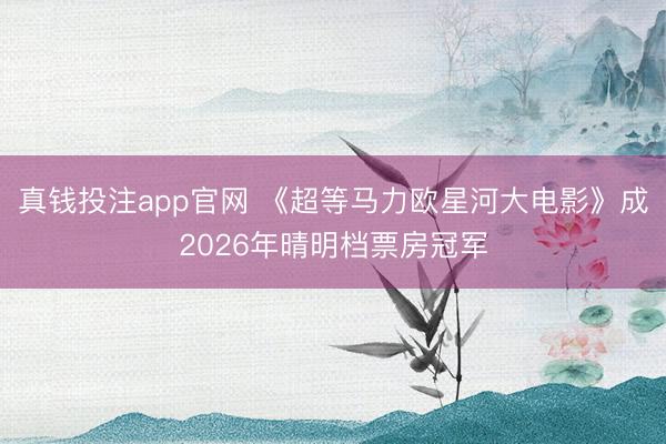 真钱投注app官网 《超等马力欧星河大电影》成2026年晴明档票房冠军