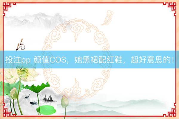 投注pp 颜值COS,她黑裙配红鞋,超好意思的!