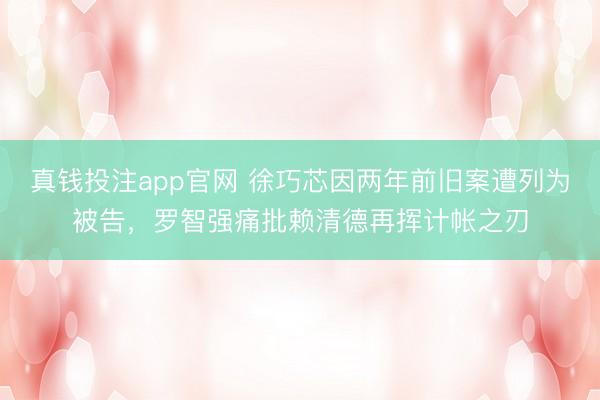 真钱投注app官网 徐巧芯因两年前旧案遭列为被告，罗智强痛批赖清德再挥计帐之刃