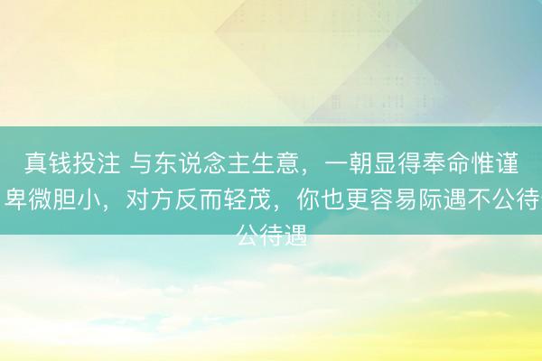 真钱投注 与东说念主生意,一朝显得奉命惟谨,卑微胆小,对方反而轻茂,你也更容易际遇不公待遇