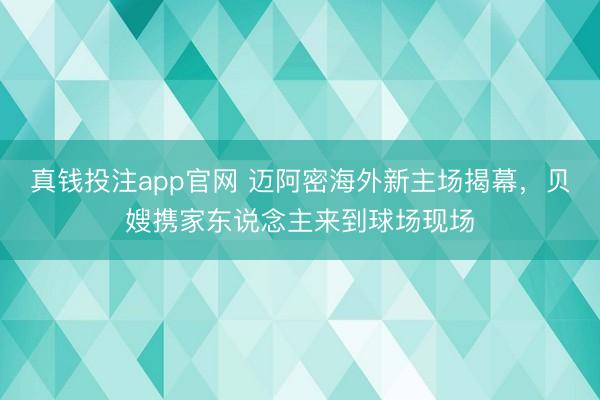 真钱投注app官网 迈阿密海外新主场揭幕,贝嫂携家东说念主来到球场现场