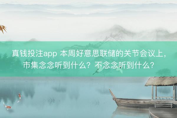 真钱投注app 本周好意思联储的关节会议上,市集念念听到什么?不念念听到什么?