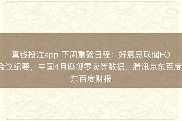 真钱投注app 下周重磅日程：好意思联储FOMC会议纪要，中国4月糜掷零卖等数据，腾讯京东百度财报