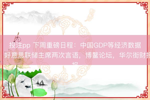 投注pp 下周重磅日程:中国GDP等经济数据,好意思联储主席两次言语,博鳌论坛,华尔街财报
