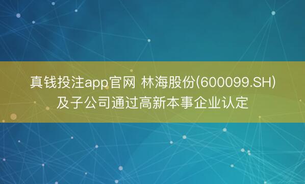 真钱投注app官网 林海股份(600099.SH)及子公司通过高新本事企业认定