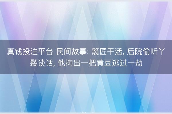 真钱投注平台 民间故事: 篾匠干活， 后院偷听丫鬟谈话， 他掏出一把黄豆逃过一劫