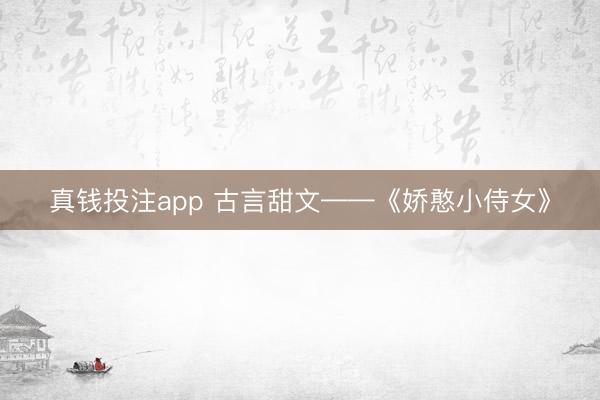 真钱投注app 古言甜文——《娇憨小侍女》