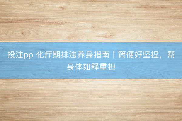 投注pp 化疗期排浊养身指南｜简便好坚捏，帮身体如释重担