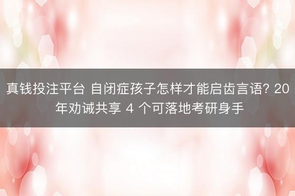 真钱投注平台 自闭症孩子怎样才能启齿言语? 20 年劝诫共享 4 个可落地考研身手