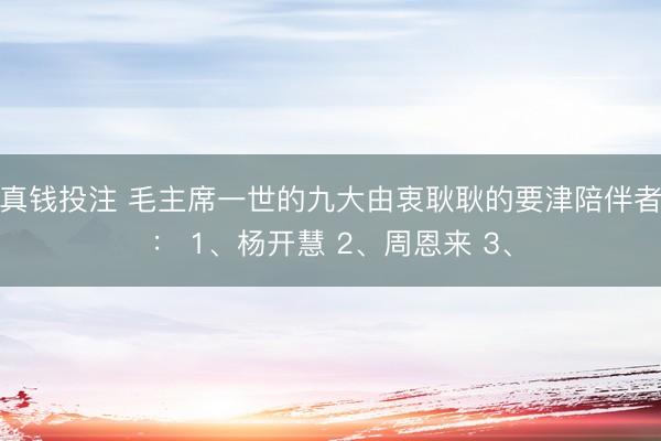 真钱投注 毛主席一世的九大由衷耿耿的要津陪伴者： 1、杨开慧 2、周恩来 3、