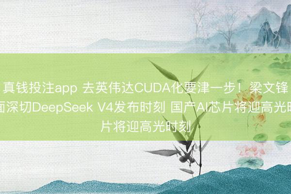 真钱投注app 去英伟达CUDA化要津一步!梁文锋里面深切DeepSeek V4发布时刻 国产AI芯片将迎高光时刻