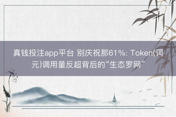 真钱投注app平台 别庆祝那61%: Token(词元)调用量反超背后的“生态罗网”