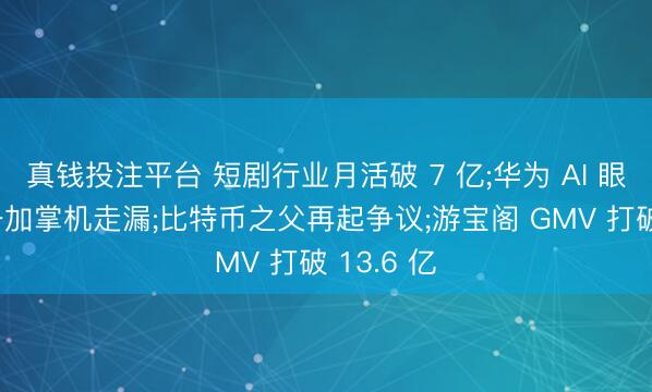 真钱投注平台 短剧行业月活破 7 亿;华为 AI 眼镜曝光;一加掌机走漏;比特币之父再起争议;游宝阁 GMV 打破 13.6 亿