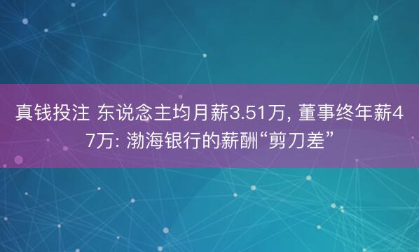真钱投注 东说念主均月薪3.51万， 董事终年薪47万: 渤海银行的薪酬“剪刀差”