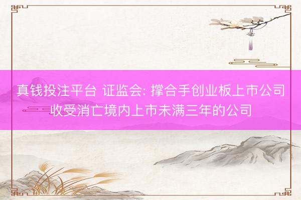 真钱投注平台 证监会: 撑合手创业板上市公司收受消亡境内上市未满三年的公司